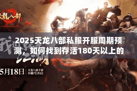 2025天龙八部私服开服周期预测，如何找到存活180天以上的良心服？