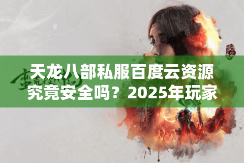 天龙八部私服百度云资源究竟安全吗?2025年玩家避坑指南 天龙八部私服百度云资源究竟安全吗?2025年玩家避坑指南