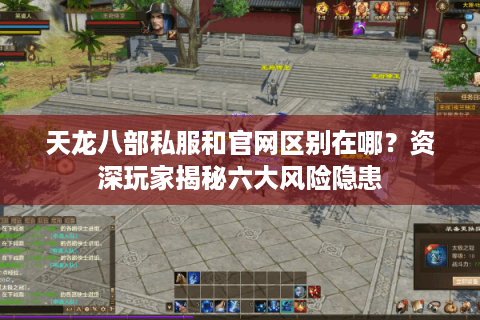 天龙八部私服和官网区别在哪？资深玩家揭秘六大风险隐患