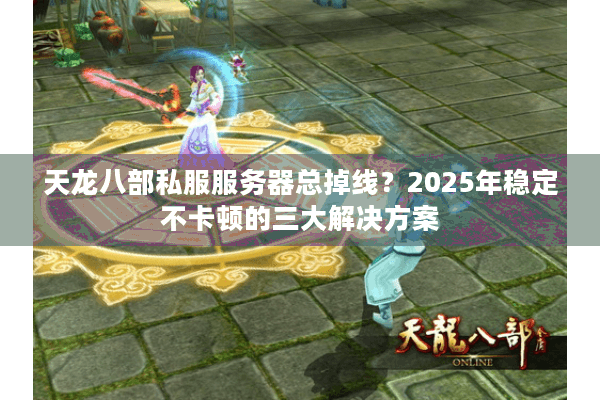 天龙八部私服服务器总掉线？2025年稳定不卡顿的三大解决方案