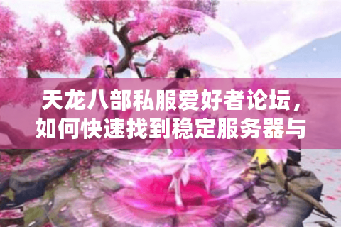 天龙八部私服爱好者论坛,如何快速找到稳定服务器与玩家社群? 天龙八部私服爱好者论坛,如何快速找到稳定服务器与玩家社群?