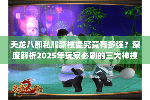 天龙八部私服新技能究竟有多强？深度解析2025年玩家必刷的三大神技