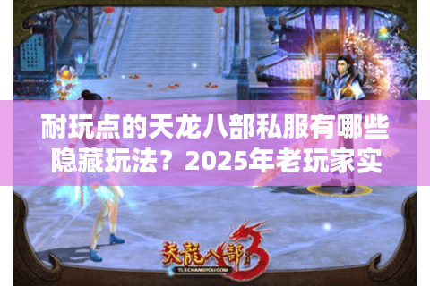 耐玩点的天龙八部私服有哪些隐藏玩法？2025年老玩家实测推荐