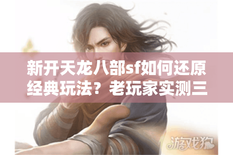 新开天龙八部sf如何还原经典玩法？老玩家实测三大版本对比