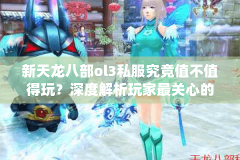 新天龙八部ol3私服究竟值不值得玩？深度解析玩家最关心的五大问题