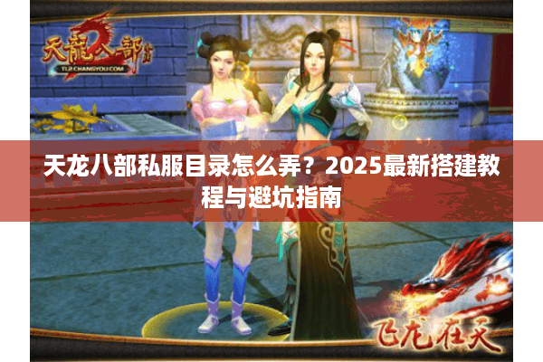 天龙八部私服目录怎么弄？2025最新搭建教程与避坑指南