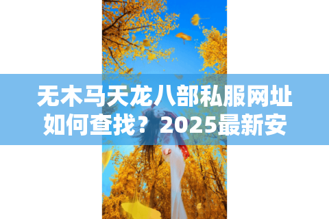 无木马天龙八部私服网址如何查找？2025最新安全下载指南