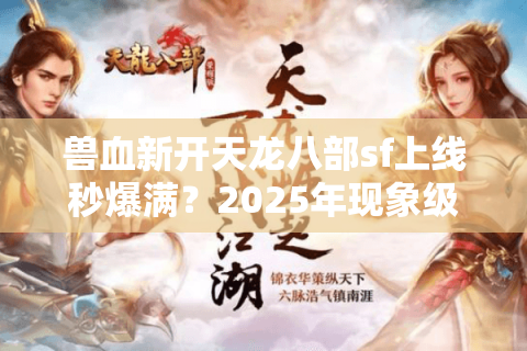 兽血新开天龙八部sf上线秒爆满？2025年现象级私服为何持续霸榜