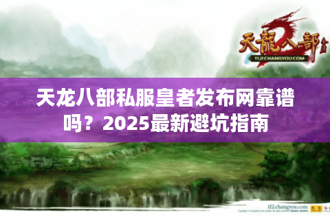 天龙八部私服皇者发布网靠谱吗？2025最新避坑指南