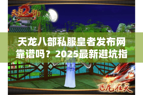 天龙八部私服皇者发布网靠谱吗？2025最新避坑指南