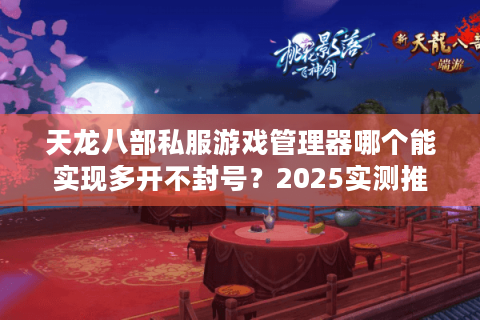 天龙八部私服游戏管理器哪个能实现多开不封号？2025实测推荐