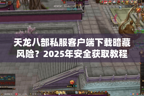 天龙八部私服客户端下载暗藏风险？2025年安全获取教程来了