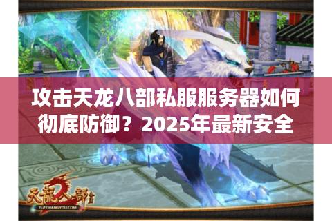 攻击天龙八部私服服务器如何彻底防御？2025年最新安全防护方案解析
