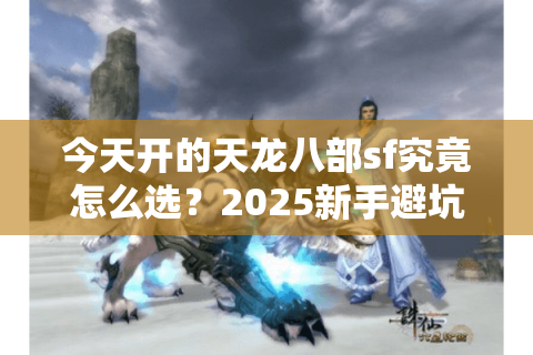 今天开的天龙八部sf究竟怎么选？2025新手避坑指南