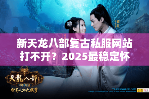 新天龙八部复古私服网站打不开？2025最稳定怀旧服推荐