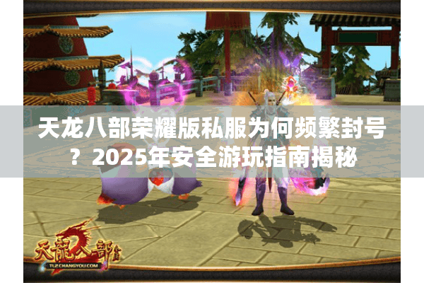 天龙八部荣耀版私服为何频繁封号？2025年安全游玩指南揭秘