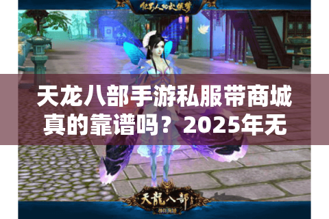 天龙八部手游私服带商城真的靠谱吗？2025年无限元宝GM服真相揭秘