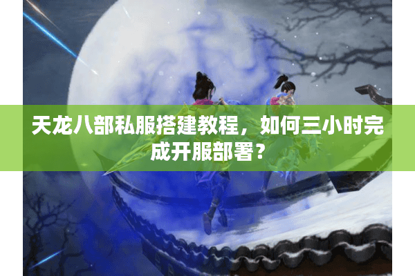 天龙八部私服搭建教程，如何三小时完成开服部署？