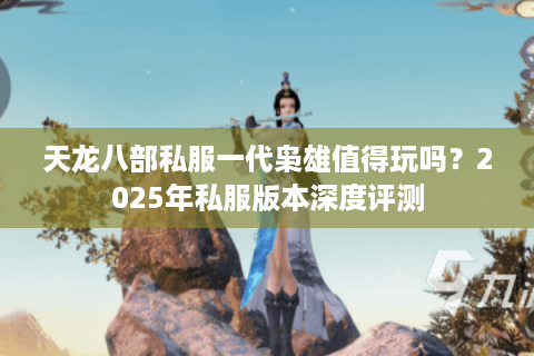 天龙八部私服一代枭雄值得玩吗？2025年私服版本深度评测