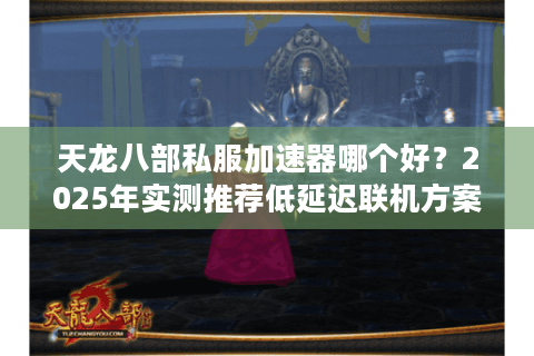 天龙八部私服加速器哪个好？2025年实测推荐低延迟联机方案