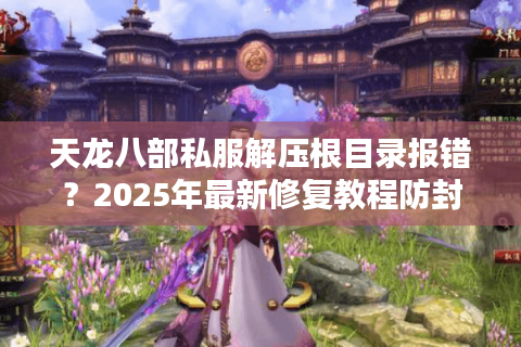 天龙八部私服解压根目录报错？2025年最新修复教程防封号指南