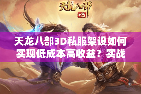 天龙八部3D私服架设如何实现低成本高收益？实战攻略分享