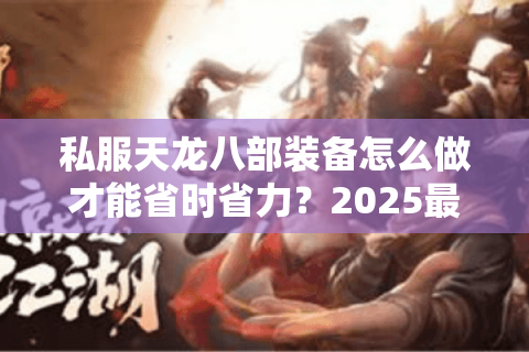 私服天龙八部装备怎么做才能省时省力？2025最新打造秘籍曝光
