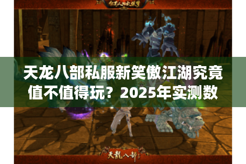 天龙八部私服新笑傲江湖究竟值不值得玩？2025年实测数据揭秘