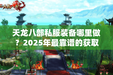 天龙八部私服装备哪里做？2025年最靠谱的获取途径实测