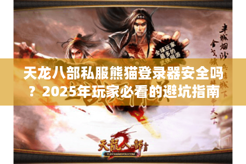 天龙八部私服熊猫登录器安全吗?2025年玩家必看的避坑指南 天龙八部私服熊猫登录器安全吗?2025年玩家必看的避坑指南