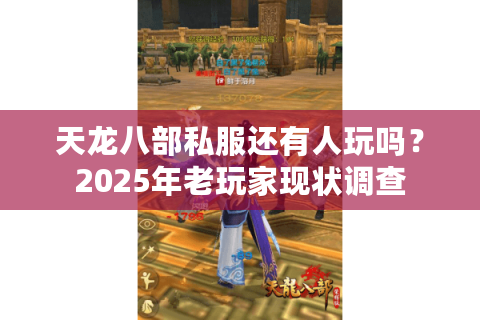 天龙八部私服还有人玩吗?2025年老玩家现状调查 天龙八部私服还有人玩吗?2025年老玩家现状调查