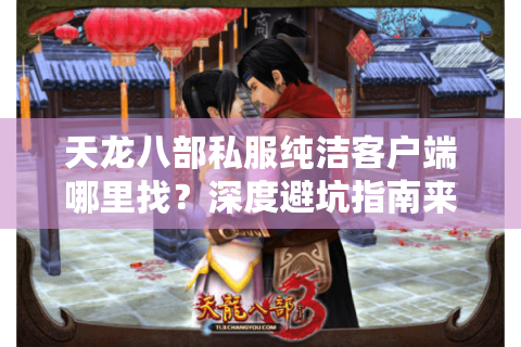 天龙八部私服纯洁客户端哪里找？深度避坑指南来了