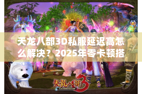 天龙八部3D私服延迟高怎么解决？2025年零卡顿搭建指南