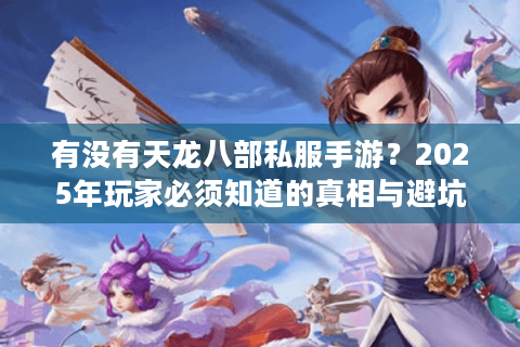 有没有天龙八部私服手游？2025年玩家必须知道的真相与避坑指南