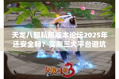 天龙八部私服版本论坛2025年还安全吗？实测三大平台避坑指南