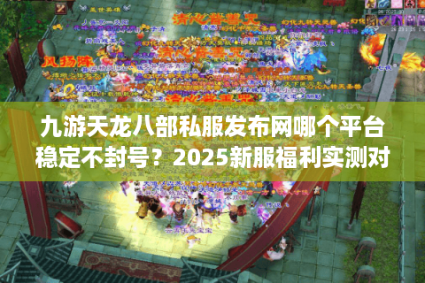 九游天龙八部私服发布网哪个平台稳定不封号？2025新服福利实测对比