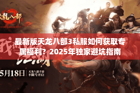 最新版天龙八部3私服如何获取专属福利？2025年独家避坑指南