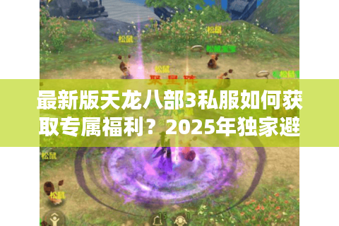 最新版天龙八部3私服如何获取专属福利？2025年独家避坑指南