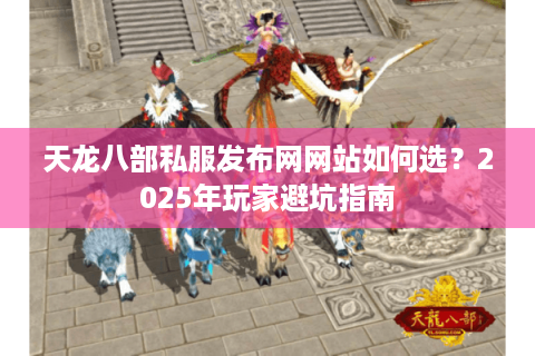 天龙八部私服发布网网站如何选？2025年玩家避坑指南