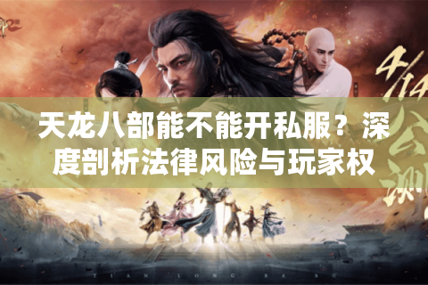 天龙八部能不能开私服？深度剖析法律风险与玩家权益真相