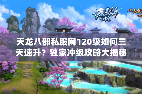 天龙八部私服网120级如何三天速升？独家冲级攻略大揭秘