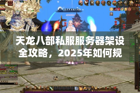 天龙八部私服服务器架设全攻略,2025年如何规避风险搭建万人同服? 天龙八部私服服务器架设全攻略,2025年如何规避风险搭建万人同服?