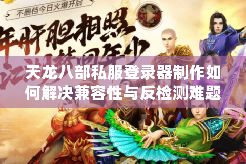 天龙八部私服登录器制作如何解决兼容性与反检测难题？