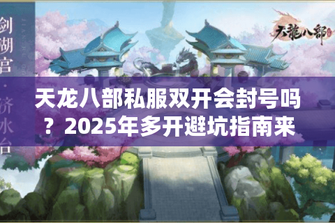 天龙八部私服双开会封号吗？2025年多开避坑指南来了