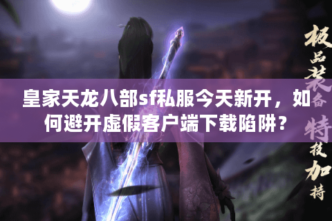 皇家天龙八部sf私服今天新开,如何避开虚假客户端下载陷阱? 皇家天龙八部sf私服今天新开,如何避开虚假客户端下载陷阱?
