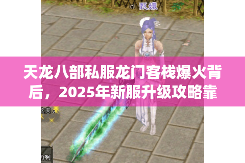 天龙八部私服龙门客栈爆火背后,2025年新服升级攻略靠谱吗? 天龙八部私服龙门客栈爆火背后,2025年新服升级攻略靠谱吗?
