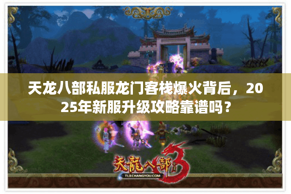 天龙八部私服龙门客栈爆火背后，2025年新服升级攻略靠谱吗？