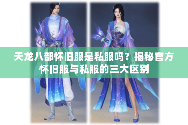 天龙八部怀旧服是私服吗？揭秘官方怀旧服与私服的三大区别