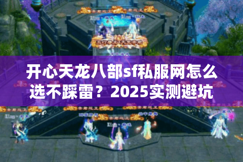 开心天龙八部sf私服网怎么选不踩雷？2025实测避坑指南