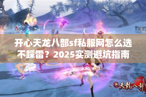 开心天龙八部sf私服网怎么选不踩雷？2025实测避坑指南